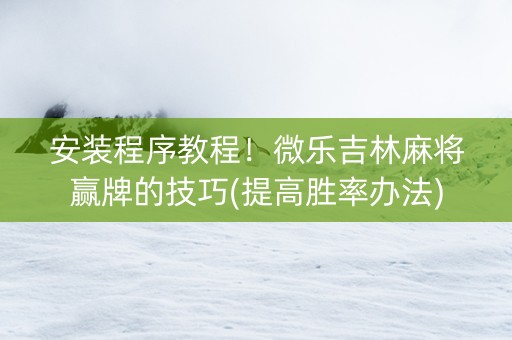 安装程序教程！微乐吉林麻将赢牌的技巧(提高胜率办法)