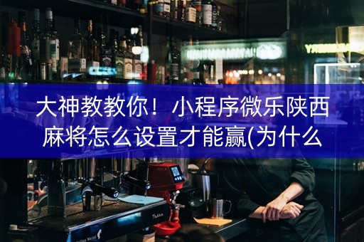 大神教教你！小程序微乐陕西麻将怎么设置才能赢(为什么老是输)