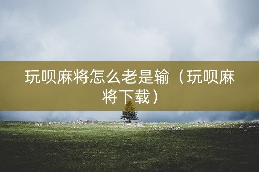 玩呗麻将怎么老是输（玩呗麻将下载）