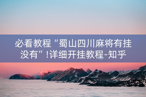 必看教程“蜀山四川麻将有挂没有”!详细开挂教程-知乎
