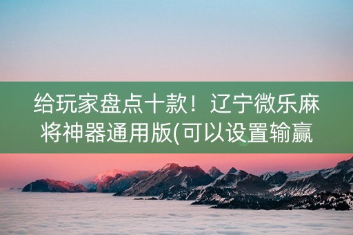 给玩家盘点十款！辽宁微乐麻将神器通用版(可以设置输赢吗)