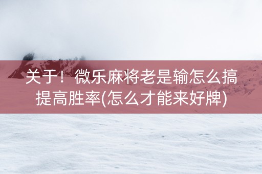 关于！微乐麻将老是输怎么搞提高胜率(怎么才能来好牌)