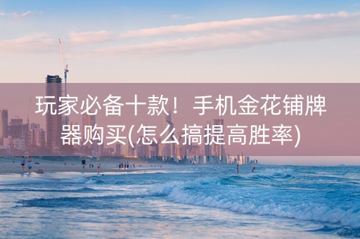 玩家必备十款！手机金花铺牌器购买(怎么搞提高胜率)