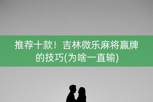 推荐十款！吉林微乐麻将赢牌的技巧(为啥一直输)
