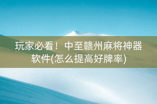 玩家必看！中至赣州麻将神器软件(怎么提高好牌率)