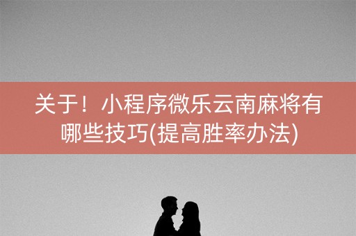 关于！小程序微乐云南麻将有哪些技巧(提高胜率办法)