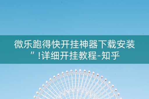 微乐跑得快开挂神器下载安装”!详细开挂教程-知乎