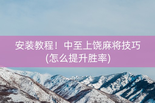 安装教程！中至上饶麻将技巧(怎么提升胜率)