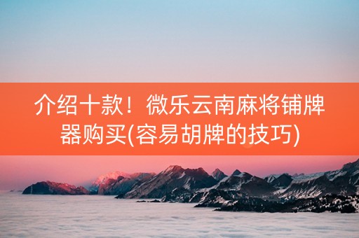 介绍十款！微乐云南麻将铺牌器购买(容易胡牌的技巧)