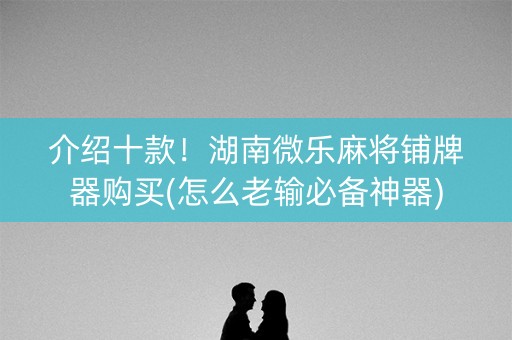 介绍十款！湖南微乐麻将铺牌器购买(怎么老输必备神器)