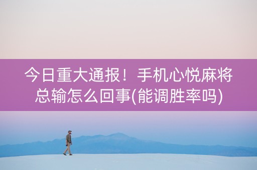 今日重大通报！手机心悦麻将总输怎么回事(能调胜率吗)