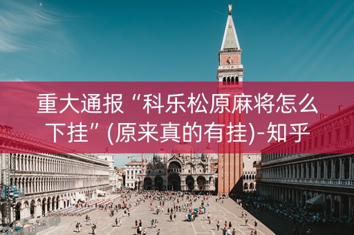 重大通报“科乐松原麻将怎么下挂”(原来真的有挂)-知乎