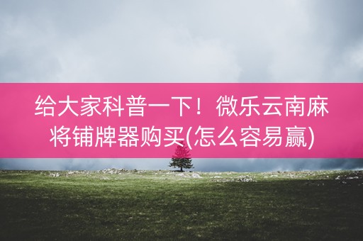 给大家科普一下！微乐云南麻将铺牌器购买(怎么容易赢)