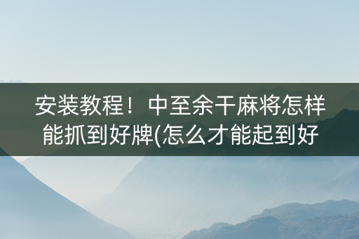 安装教程！中至余干麻将怎样能抓到好牌(怎么才能起到好牌)
