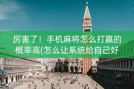 厉害了！手机麻将怎么打赢的概率高(怎么让系统给自己好牌)