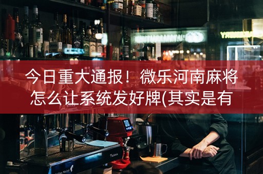 今日重大通报！微乐河南麻将怎么让系统发好牌(其实是有挂的)