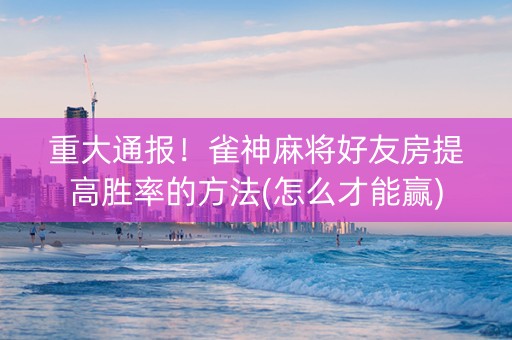 重大通报！雀神麻将好友房提高胜率的方法(怎么才能赢)