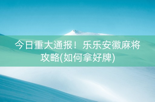 今日重大通报！乐乐安徽麻将攻略(如何拿好牌)