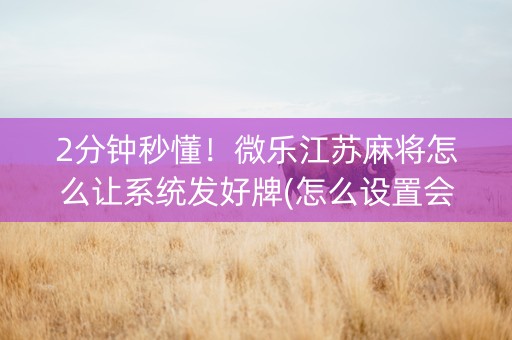 2分钟秒懂！微乐江苏麻将怎么让系统发好牌(怎么设置会赢)