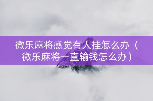 微乐麻将感觉有人挂怎么办（微乐麻将一直输钱怎么办）