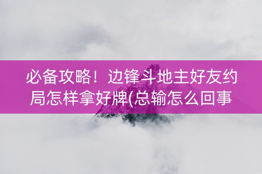必备攻略！边锋斗地主好友约局怎样拿好牌(总输怎么回事)