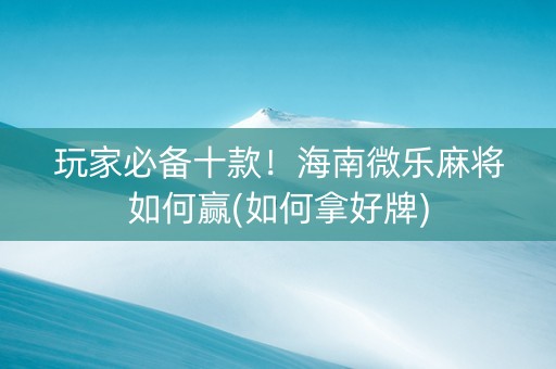 玩家必备十款！海南微乐麻将如何赢(如何拿好牌)