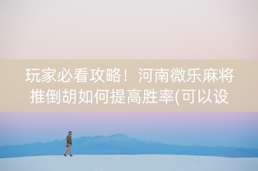 玩家必看攻略！河南微乐麻将推倒胡如何提高胜率(可以设置输赢吗)