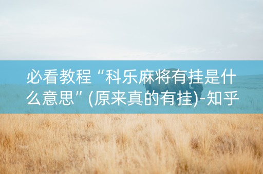 必看教程“科乐麻将有挂是什么意思”(原来真的有挂)-知乎