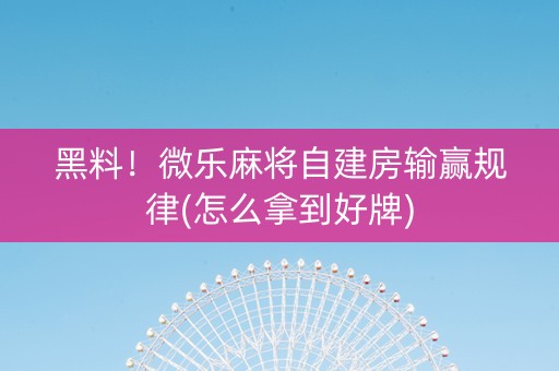 黑料！微乐麻将自建房输赢规律(怎么拿到好牌)