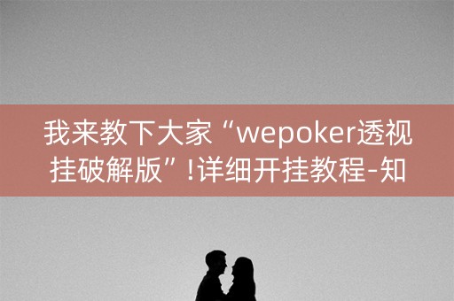 我来教下大家“wepoker透视挂破解版”!详细开挂教程-知乎