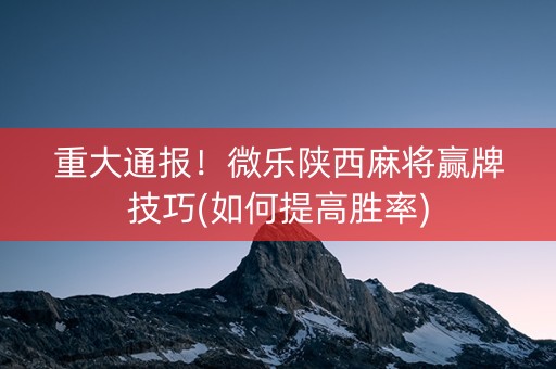 重大通报！微乐陕西麻将赢牌技巧(如何提高胜率)