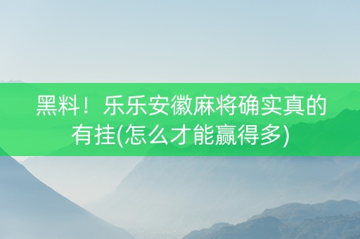 黑料！乐乐安徽麻将确实真的有挂(怎么才能赢得多)