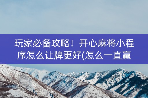 玩家必备攻略！开心麻将小程序怎么让牌更好(怎么一直赢)