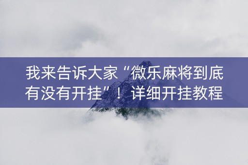 我来告诉大家“微乐麻将到底有没有开挂”！详细开挂教程（确实真的有挂)-知乎
