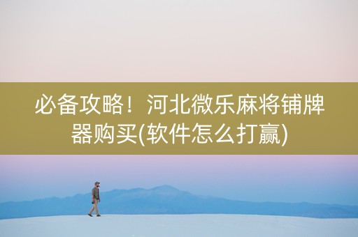 必备攻略！河北微乐麻将铺牌器购买(软件怎么打赢)