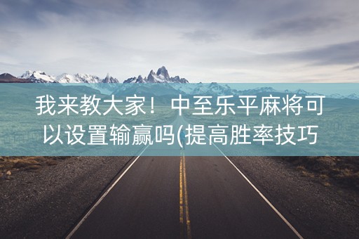 我来教大家！中至乐平麻将可以设置输赢吗(提高胜率技巧)