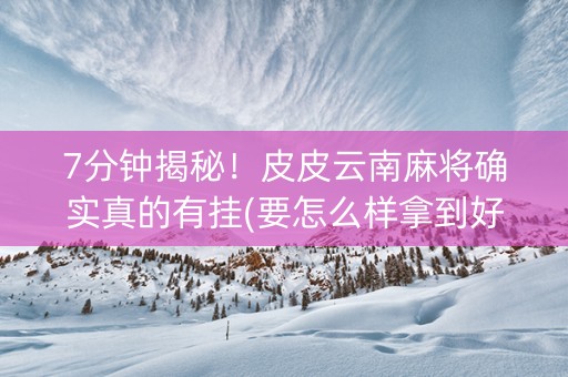 7分钟揭秘！皮皮云南麻将确实真的有挂(要怎么样拿到好牌)