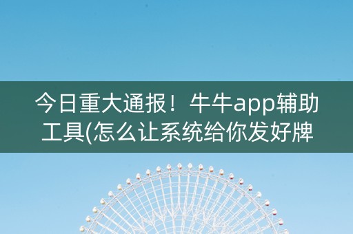 今日重大通报！牛牛app辅助工具(怎么让系统给你发好牌)
