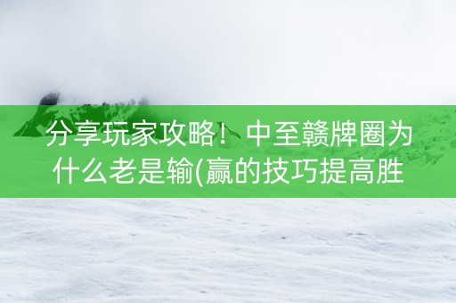 分享玩家攻略！中至赣牌圈为什么老是输(赢的技巧提高胜率)