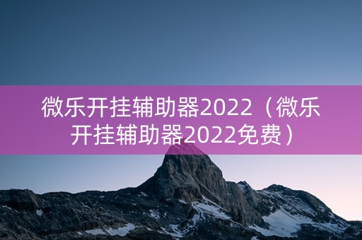 微乐开挂辅助器2022（微乐开挂辅助器2022免费）