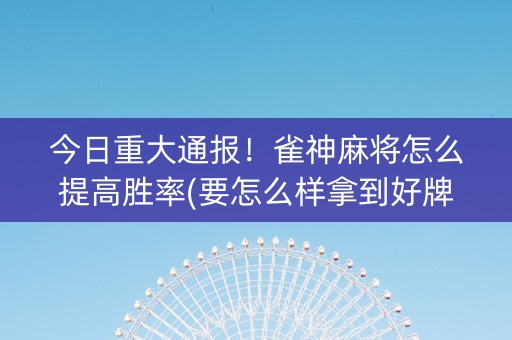 今日重大通报！雀神麻将怎么提高胜率(要怎么样拿到好牌)