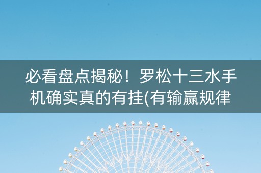 必看盘点揭秘！罗松十三水手机确实真的有挂(有输赢规律吗)