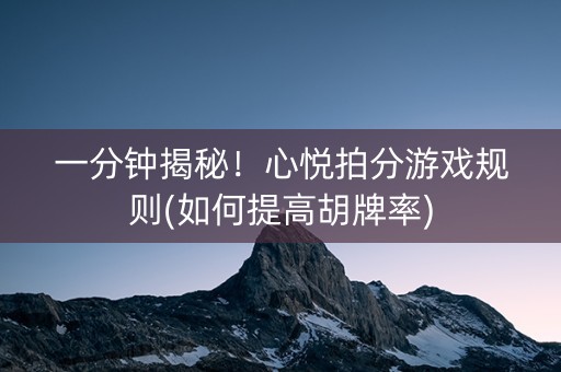 一分钟揭秘！心悦拍分游戏规则(如何提高胡牌率)