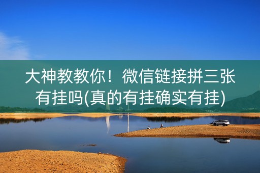 大神教教你！微信链接拼三张有挂吗(真的有挂确实有挂)