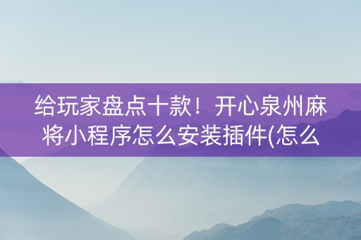 给玩家盘点十款！开心泉州麻将小程序怎么安装插件(怎么调胜率)
