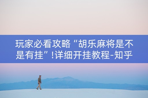 玩家必看攻略“胡乐麻将是不是有挂”!详细开挂教程-知乎
