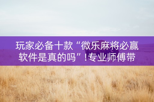 玩家必备十款“微乐麻将必赢软件是真的吗”!专业师傅带你一起了解（详细教程）-知乎