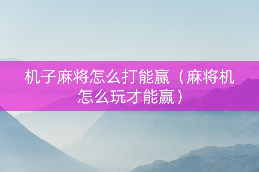 机子麻将怎么打能赢（麻将机怎么玩才能赢）