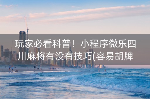 玩家必看科普！小程序微乐四川麻将有没有技巧(容易胡牌的技巧)