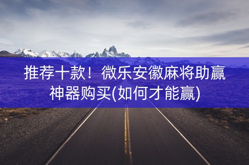 推荐十款！微乐安徽麻将助赢神器购买(如何才能赢)